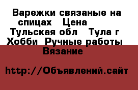 Варежки связаные на спицах › Цена ­ 250 - Тульская обл., Тула г. Хобби. Ручные работы » Вязание   